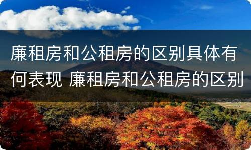 廉租房和公租房的区别具体有何表现 廉租房和公租房的区别具体有何表现和特点