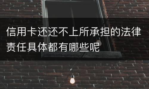 信用卡还还不上所承担的法律责任具体都有哪些呢