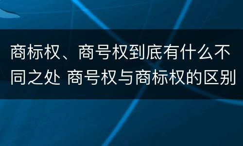 商标权、商号权到底有什么不同之处 商号权与商标权的区别