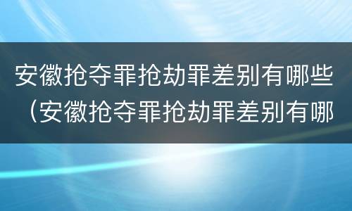 安徽抢夺罪抢劫罪差别有哪些（安徽抢夺罪抢劫罪差别有哪些案例）