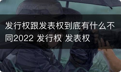 发行权跟发表权到底有什么不同2022 发行权 发表权