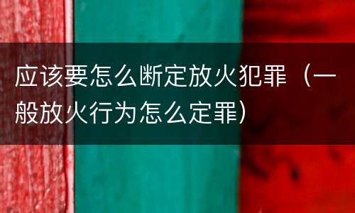 应该要怎么断定放火犯罪（一般放火行为怎么定罪）