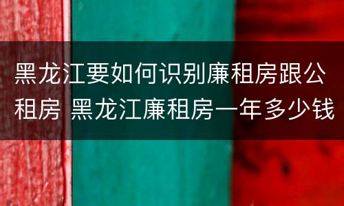 黑龙江要如何识别廉租房跟公租房 黑龙江廉租房一年多少钱