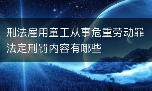 刑法雇用童工从事危重劳动罪法定刑罚内容有哪些