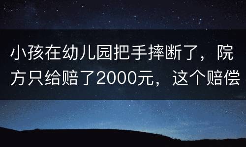 小孩在幼儿园把手摔断了，院方只给赔了2000元，这个赔偿是否合理