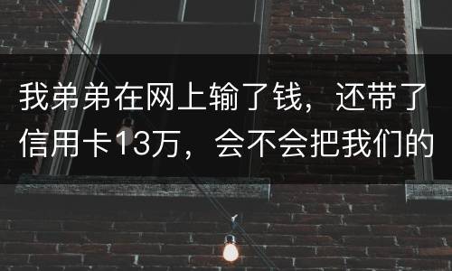 我弟弟在网上输了钱，还带了信用卡13万，会不会把我们的房给查封