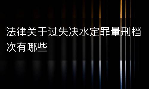 法律关于过失决水定罪量刑档次有哪些