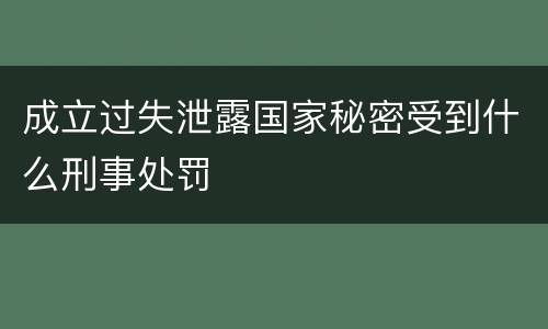 成立过失泄露国家秘密受到什么刑事处罚