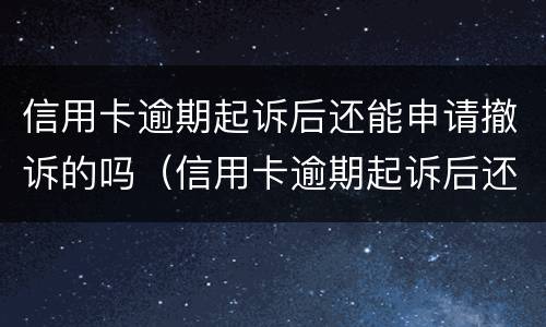 信用卡逾期起诉后还能申请撤诉的吗（信用卡逾期起诉后还能申请撤诉的吗知乎）