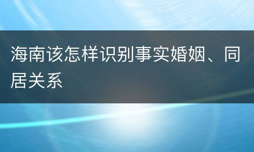 海南该怎样识别事实婚姻、同居关系