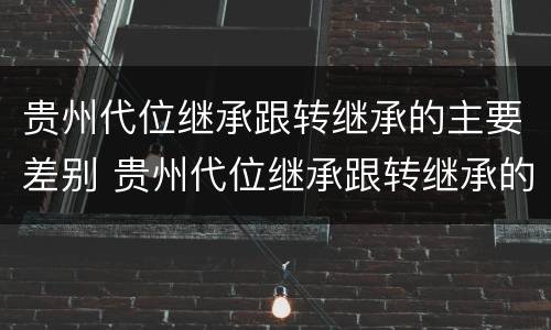 贵州代位继承跟转继承的主要差别 贵州代位继承跟转继承的主要差别是什么