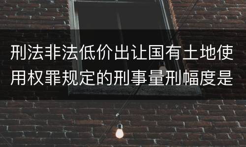 刑法非法低价出让国有土地使用权罪规定的刑事量刑幅度是什么样的