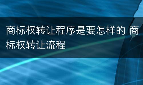 商标权转让程序是要怎样的 商标权转让流程