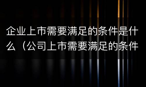 企业上市需要满足的条件是什么（公司上市需要满足的条件）