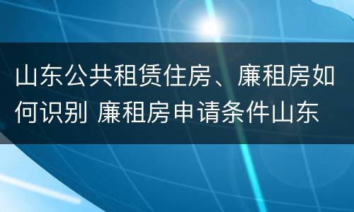 山东公共租赁住房、廉租房如何识别 廉租房申请条件山东