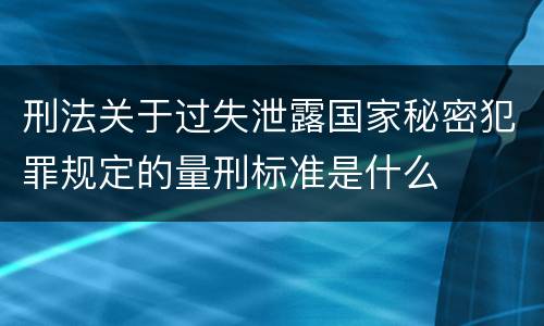 刑法关于过失泄露国家秘密犯罪规定的量刑标准是什么