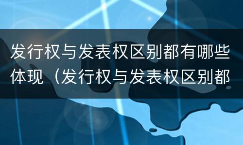 发行权与发表权区别都有哪些体现（发行权与发表权区别都有哪些体现呢）