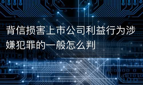 背信损害上市公司利益行为涉嫌犯罪的一般怎么判