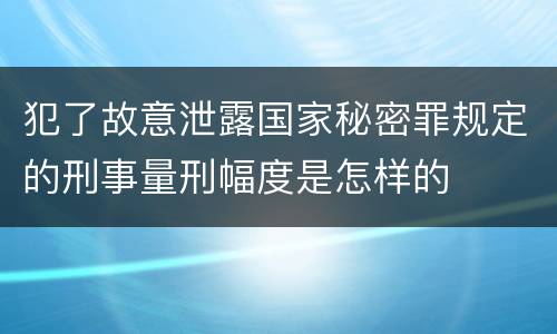 犯了故意泄露国家秘密罪规定的刑事量刑幅度是怎样的