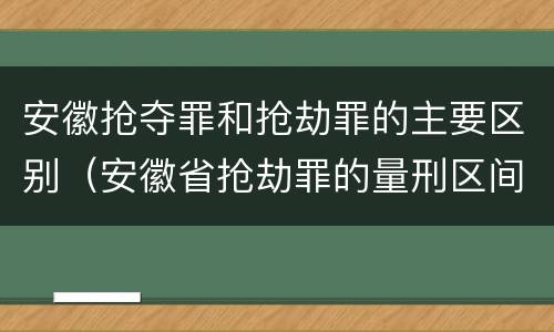 安徽抢夺罪和抢劫罪的主要区别（安徽省抢劫罪的量刑区间和量刑情节）