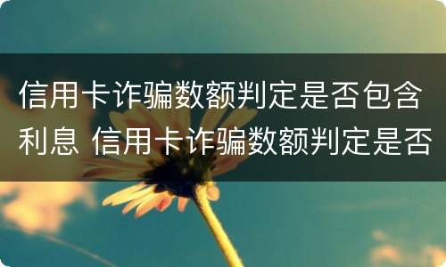 信用卡诈骗数额判定是否包含利息 信用卡诈骗数额判定是否包含利息费用