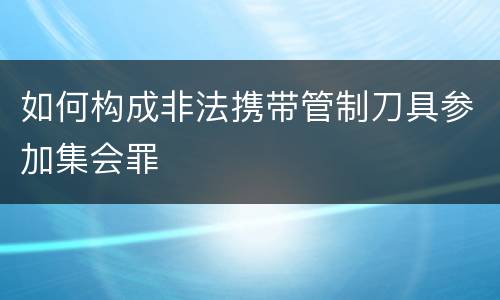 如何构成非法携带管制刀具参加集会罪