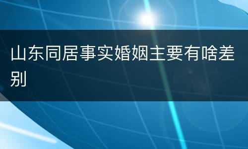 山东同居事实婚姻主要有啥差别