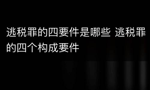 逃税罪的四要件是哪些 逃税罪的四个构成要件