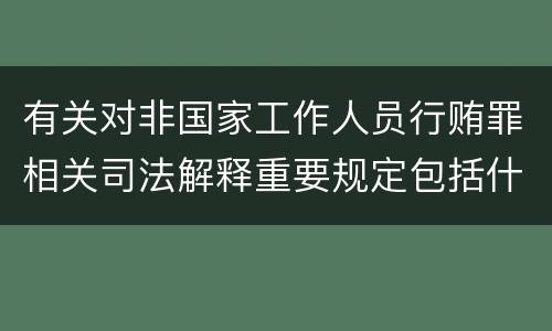 有关对非国家工作人员行贿罪相关司法解释重要规定包括什么