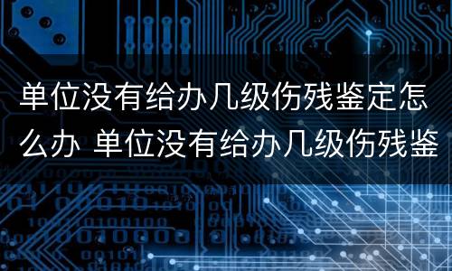 单位没有给办几级伤残鉴定怎么办 单位没有给办几级伤残鉴定怎么办呢