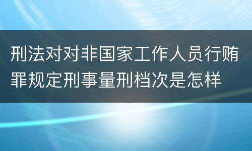 刑法对对非国家工作人员行贿罪规定刑事量刑档次是怎样