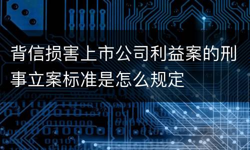 背信损害上市公司利益案的刑事立案标准是怎么规定