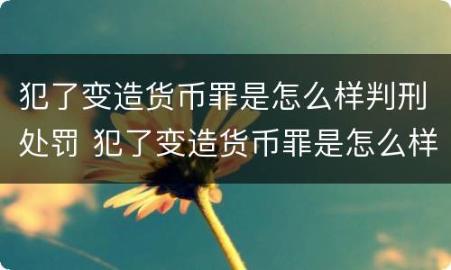 犯了变造货币罪是怎么样判刑处罚 犯了变造货币罪是怎么样判刑处罚的