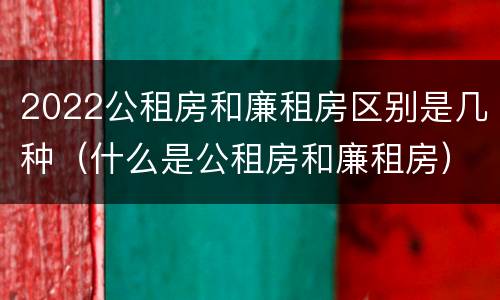 2022公租房和廉租房区别是几种（什么是公租房和廉租房）