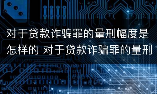 对于贷款诈骗罪的量刑幅度是怎样的 对于贷款诈骗罪的量刑幅度是怎样的标准