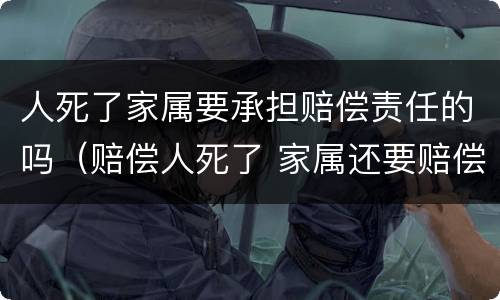 人死了家属要承担赔偿责任的吗（赔偿人死了 家属还要赔偿吗）