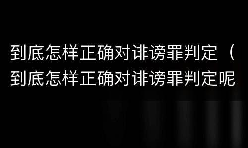 到底怎样正确对诽谤罪判定（到底怎样正确对诽谤罪判定呢）