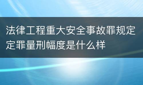 法律工程重大安全事故罪规定定罪量刑幅度是什么样