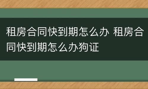 租房合同快到期怎么办 租房合同快到期怎么办狗证