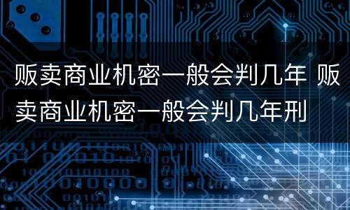 贩卖商业机密一般会判几年 贩卖商业机密一般会判几年刑