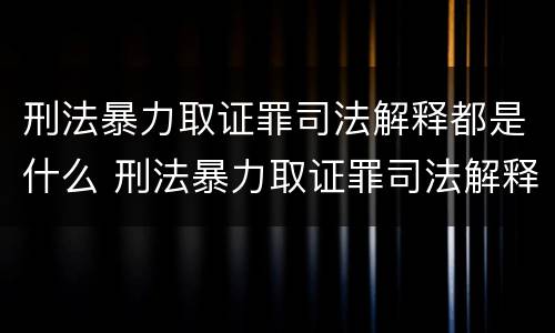 刑法暴力取证罪司法解释都是什么 刑法暴力取证罪司法解释都是什么罪名