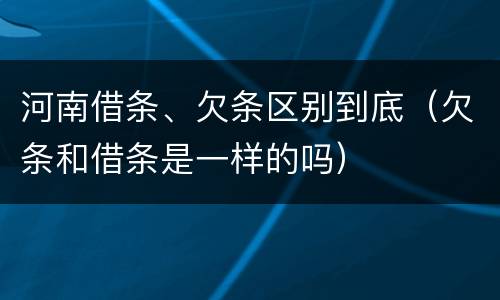 河南借条、欠条区别到底（欠条和借条是一样的吗）