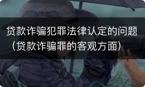 贷款诈骗犯罪法律认定的问题（贷款诈骗罪的客观方面）