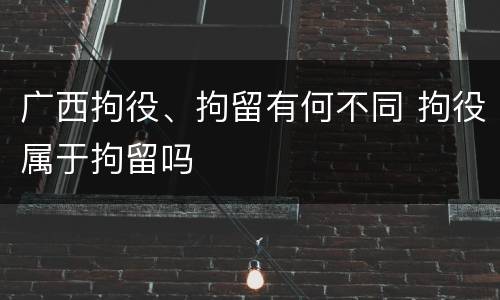 广西拘役、拘留有何不同 拘役属于拘留吗