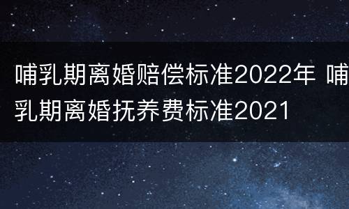 哺乳期离婚赔偿标准2022年 哺乳期离婚抚养费标准2021