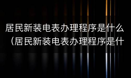 居民新装电表办理程序是什么（居民新装电表办理程序是什么样的）