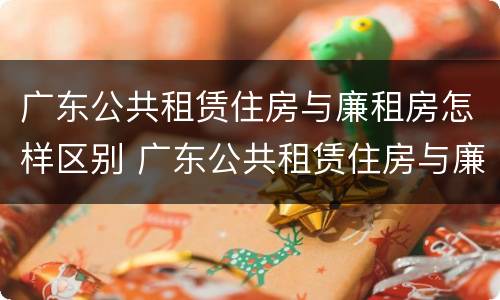 广东公共租赁住房与廉租房怎样区别 广东公共租赁住房与廉租房怎样区别呢