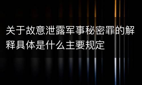 关于故意泄露军事秘密罪的解释具体是什么主要规定