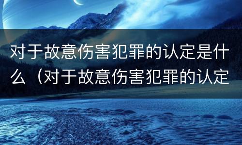 对于故意伤害犯罪的认定是什么（对于故意伤害犯罪的认定是什么处罚）