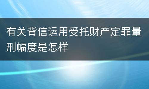 有关背信运用受托财产定罪量刑幅度是怎样